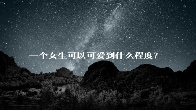 一个女生可以可爱到什么程度？