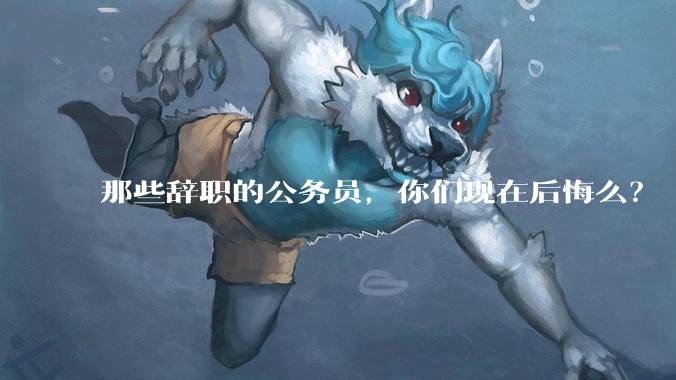 那些辞职的公务员，你们现在后悔么？