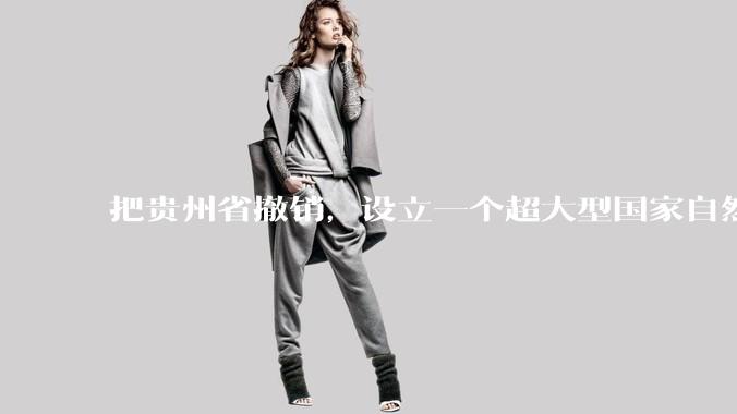 把贵州省撤销，设立一个超大型国家自然公园，是不是一个好的提法?