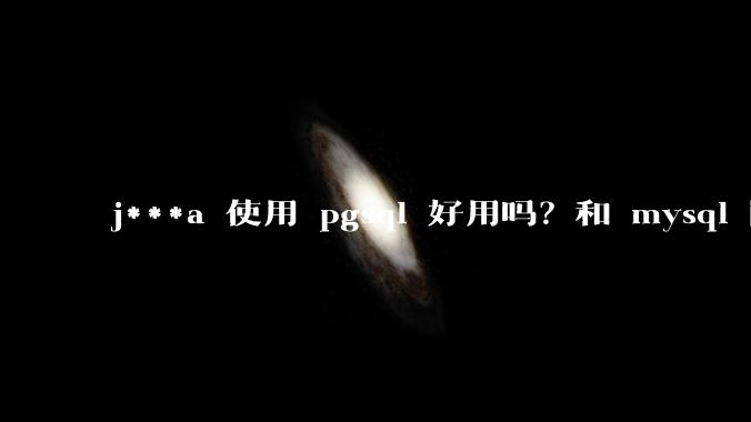 j***a 使用 pgsql 好用吗？和 mysql 区别大吗？