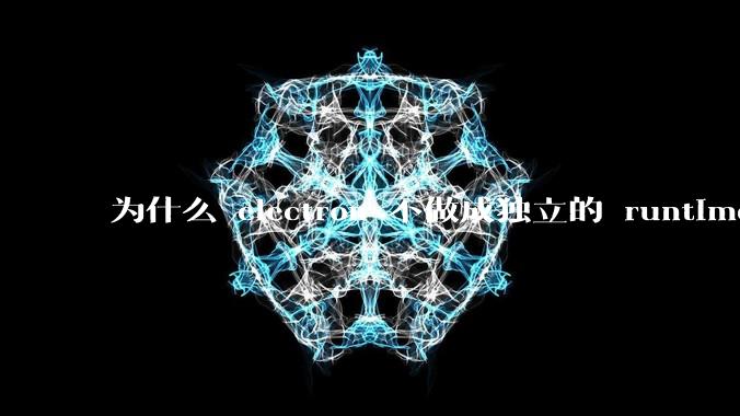为什么 electron 不做成独立的 runtime？