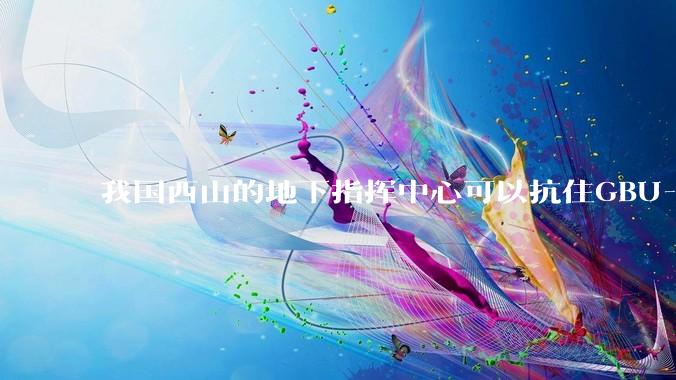 我国西山的地下指挥中心可以抗住GBU-57钻地弹打击吗？
